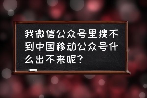 怎么从微信中找到关注公众号 我微信公众号里搜不到中国移动公众号什么出不来呢？