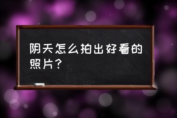 天气不好如何拍出照片 阴天怎么拍出好看的照片？