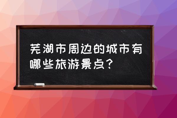 滁州附近有什么景点吗 芜湖市周边的城市有哪些旅游景点？