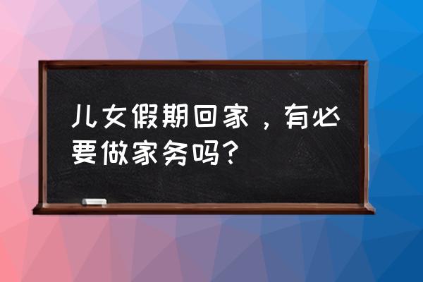 寒假适合带孩子去哪玩 儿女假期回家，有必要做家务吗？