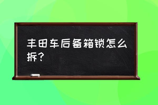 丰田卡罗拉1.2t换后备箱盖多少钱 丰田车后备箱锁怎么拆？