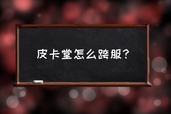 4399皮卡堂怎么免费得金卡 皮卡堂怎么跨服？