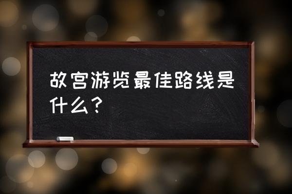 北京故宫游玩攻略线路图最新 故宫游览最佳路线是什么？