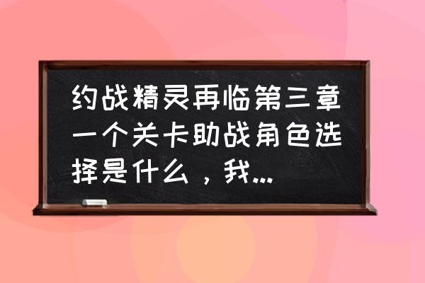 在约战中如何与十香约会成功 约战精灵再临第三章一个关卡助战角色选择是什么，我完成不了那个任务？