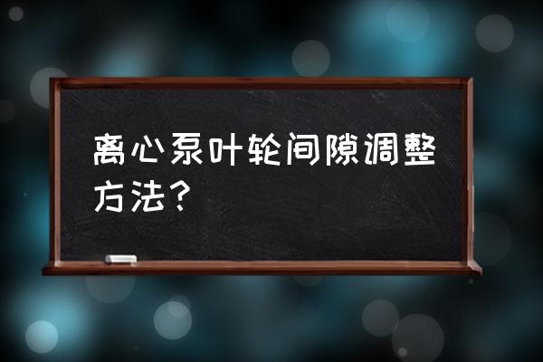 渣浆泵叶轮拆卸方法 离心泵叶轮间隙调整方法？