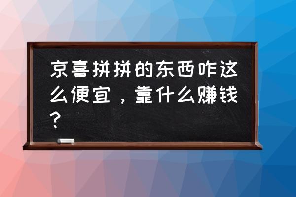 京喜快递怎么收费 京喜拼拼的东西咋这么便宜，靠什么赚钱？