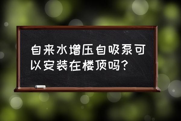 水泵房设在地面还是屋顶 自来水增压自吸泵可以安装在楼顶吗？