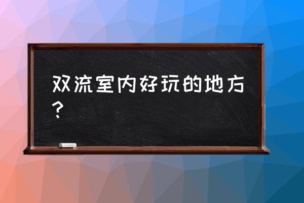 双流区一日游最佳景点 双流室内好玩的地方？