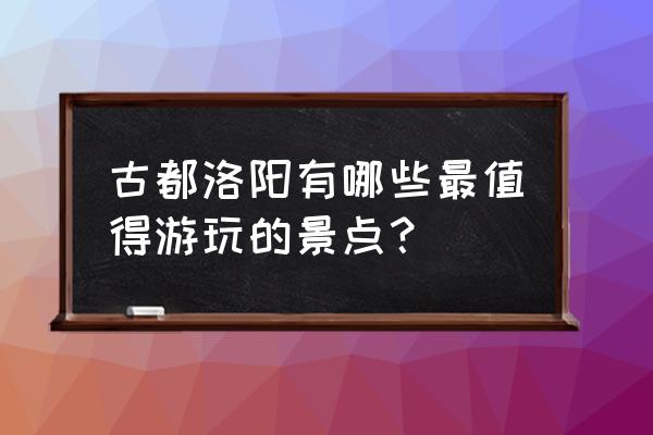 郑州旅游最值得去的景点是哪里 古都洛阳有哪些最值得游玩的景点？