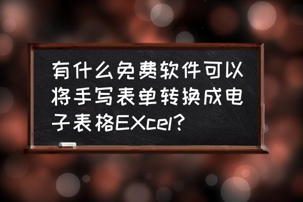 如何将纸质数据录入excel 有什么免费软件可以将手写表单转换成电子表格EXcel？