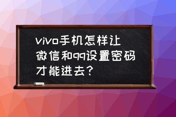 手机qq怎么设置指纹解锁密码 vivo手机怎样让微信和qq设置密码才能进去？