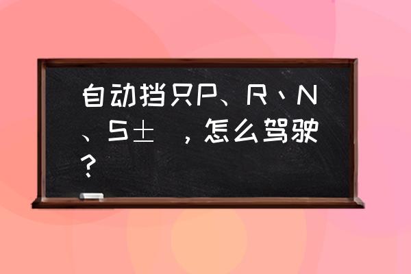 汽车上面m挡和s挡有什么区别吗 自动挡只P、R丶N、S± ，怎么驾驶？