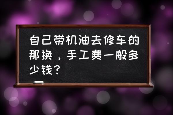 自己在家怎么换汽车机油 自己带机油去修车的那换，手工费一般多少钱？