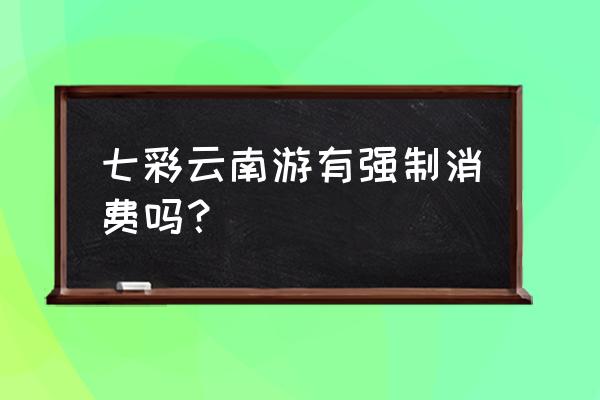 开启七彩云南之旅 七彩云南游有强制消费吗？