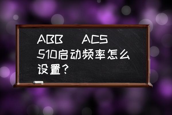 abb变频器acs510中文参数设置步骤 ABB   ACS510启动频率怎么设置？