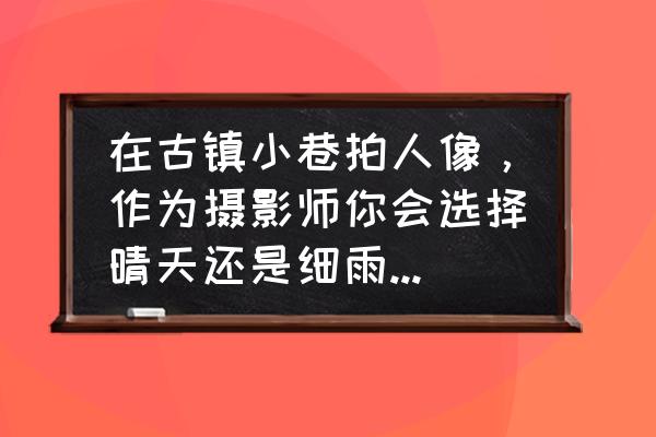 古镇人像摄影技巧 在古镇小巷拍人像，作为摄影师你会选择晴天还是细雨天拍摄？为什么？