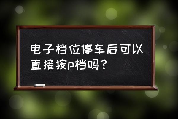 电子手刹和p挡停车正确方法 电子档位停车后可以直接按p档吗？