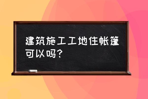 工地帐篷怎么搭建 建筑施工工地住帐篷可以吗？