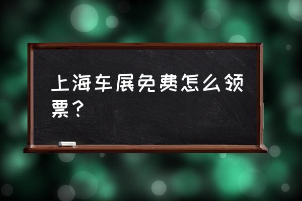 上海车展的门票怎么买 上海车展免费怎么领票？