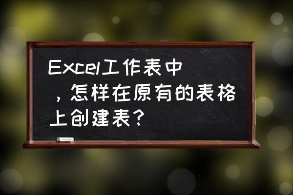 电脑excel制作表格初步教程 Excel工作表中，怎样在原有的表格上创建表？