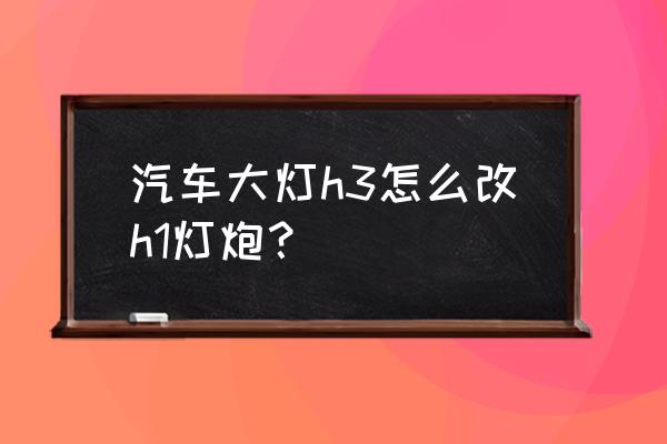 哈弗h1换个前大灯灯泡多少钱 汽车大灯h3怎么改h1灯炮？