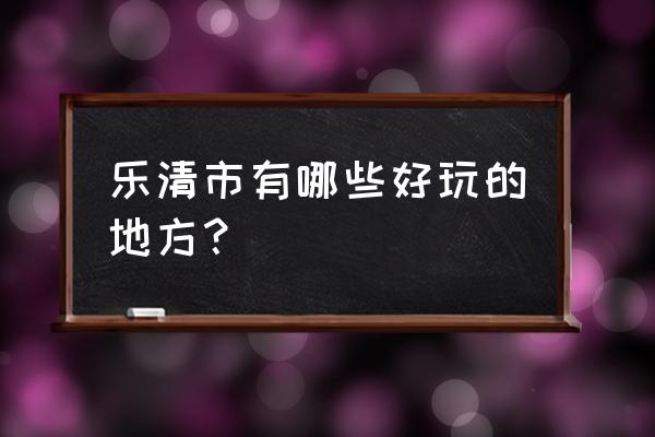 永嘉有哪些地方好玩点 乐清市有哪些好玩的地方？