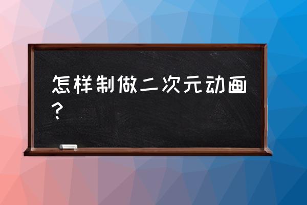 二次元女生怎么画教程详细 怎样制做二次元动画？