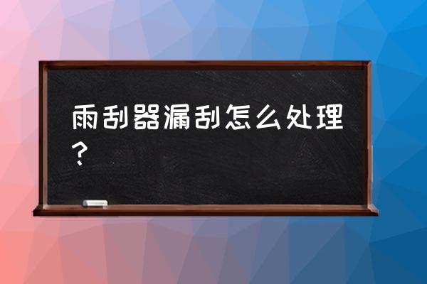 雨刮器胶条不贴合玻璃怎么调 雨刮器漏刮怎么处理？