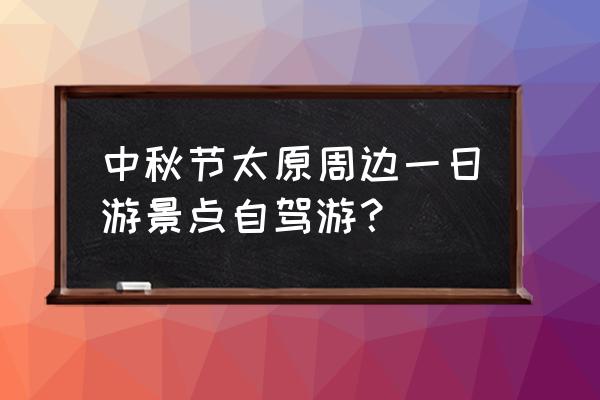 太原一日游最佳去处 中秋节太原周边一日游景点自驾游？