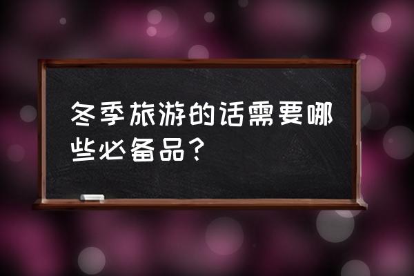 出游必备100个东西 冬季旅游的话需要哪些必备品？