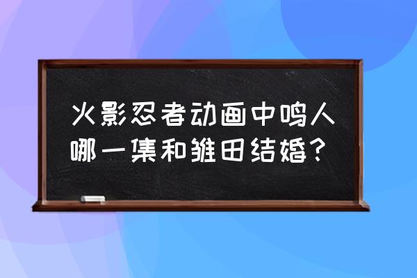 鸣人和雏田一起出现的有哪几集 火影忍者动画中鸣人哪一集和雏田结婚？