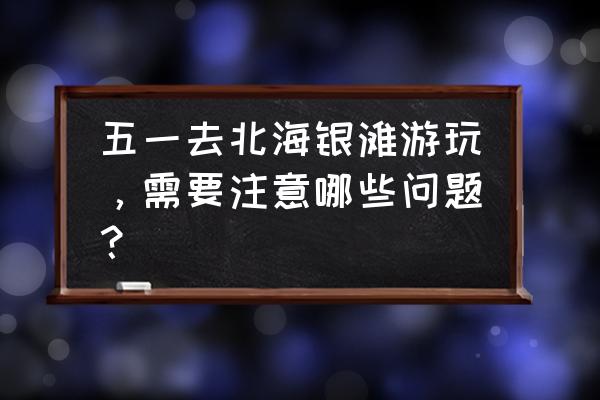 坐轮船有什么需要注意的 五一去北海银滩游玩，需要注意哪些问题？