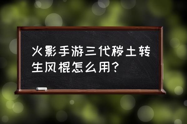 三代火影技能详细讲解 火影手游三代秽土转生风棍怎么用？