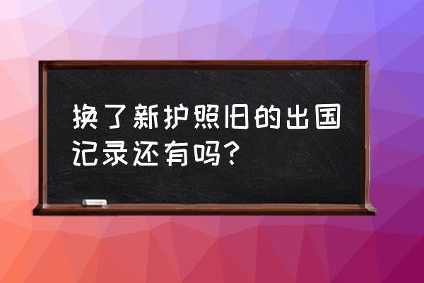 visa读取到的数据怎么保存 换了新护照旧的出国记录还有吗？