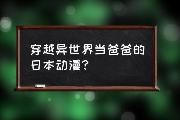 听爸爸的话免费动漫 穿越异世界当爸爸的日本动漫？