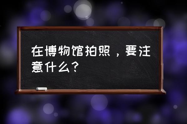 灯具保养需要注意的15个问题 在博物馆拍照，要注意什么？