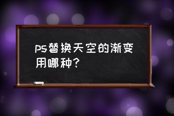 ps软件换天空背景教程 ps替换天空的渐变用哪种？