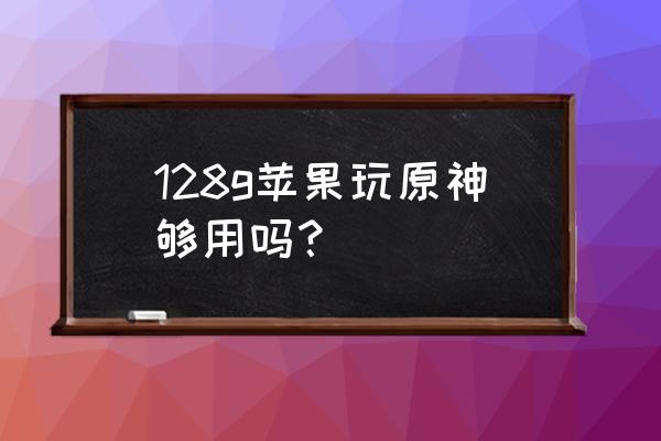 苹果手机哪个型号玩原神好 128g苹果玩原神够用吗？