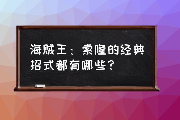 海贼王索隆的三大缺点 海贼王：索隆的经典招式都有哪些？