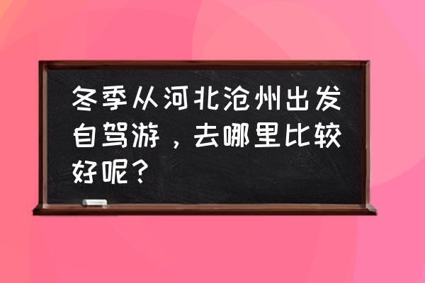 河间有什么好玩的地方吗 冬季从河北沧州出发自驾游，去哪里比较好呢？