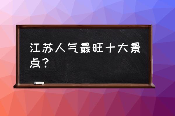 中国十大必游景点大全 江苏人气最旺十大景点？