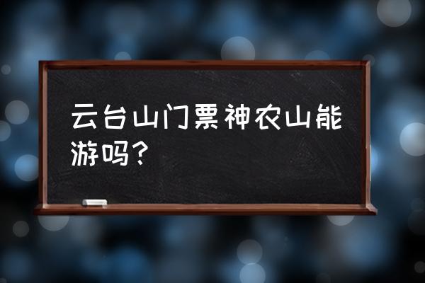 神农山一日游建议路线 云台山门票神农山能游吗？