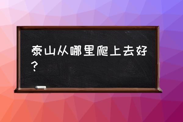 泰山旅游最佳路线推荐理由 泰山从哪里爬上去好？