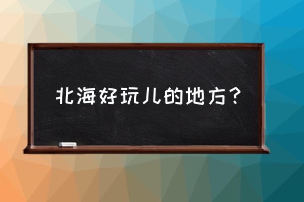 北海周边好玩的地方有哪些景区 北海好玩儿的地方？