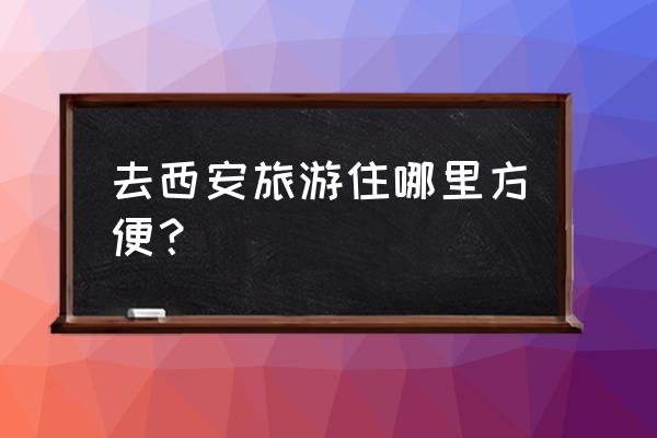 西安旅游全攻略最新 去西安旅游住哪里方便？