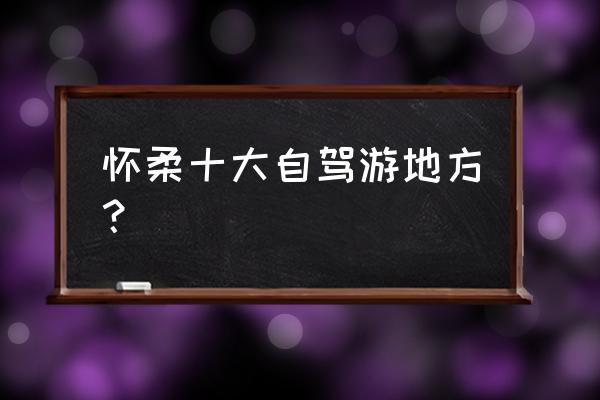 北京怀柔区十大景区 怀柔十大自驾游地方？