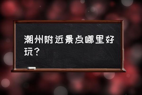 潮汕地区最好玩的地方是哪个地方 潮州附近景点哪里好玩？