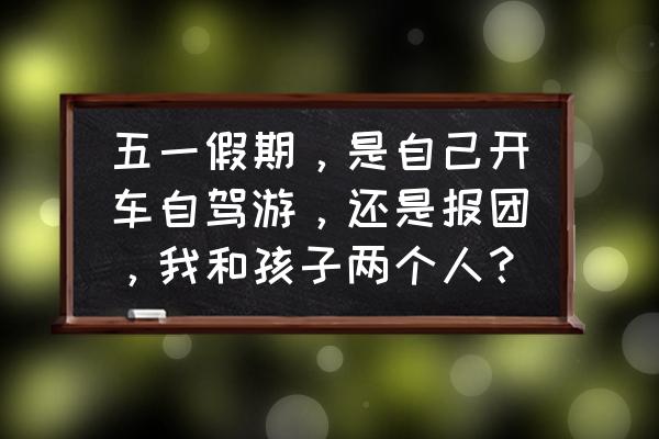 假期自驾游的正确方法 五一假期，是自己开车自驾游，还是报团，我和孩子两个人？