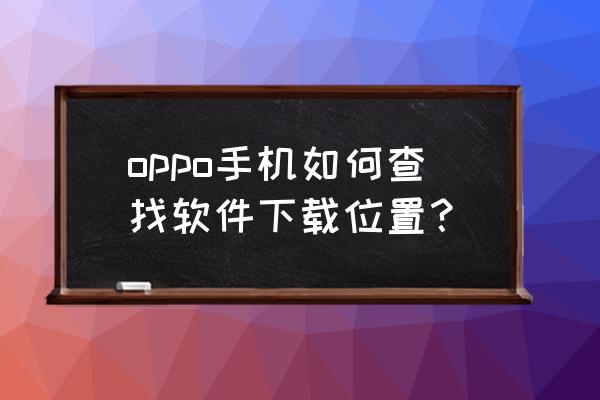 怎样知道真正的下载地址 oppo手机如何查找软件下载位置？