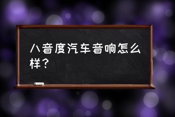 怎么知道汽车音响好不好 八音度汽车音响怎么样？